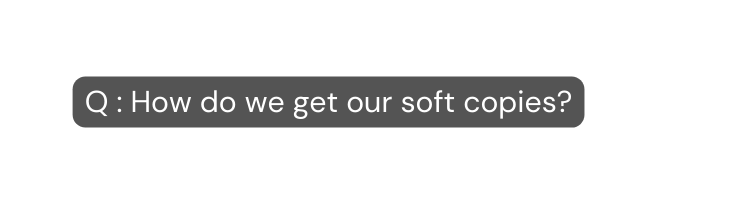 Q How do we get our soft copies